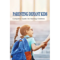 Parenting Defiant Kids: Complete Guide On Raising Children: How To Parent A Defiant Child