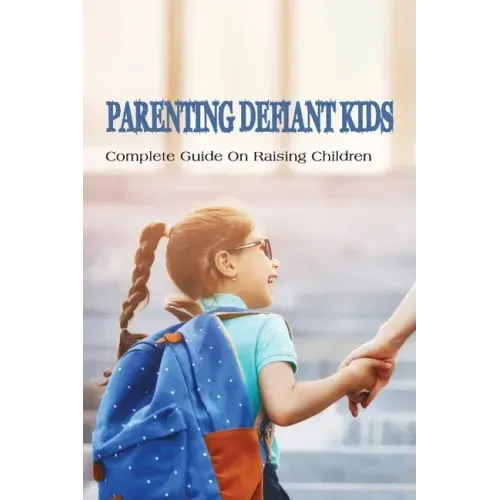 Parenting Defiant Kids: Complete Guide On Raising Children: How To Parent A Defiant Child