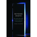 Beyond Death: What Happens When We Die and How to Prepare Now to Take Advantage of It