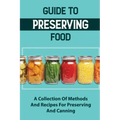 Guide To Preserving Food: A Collection Of Methods And Recipes For Preserving And Canning