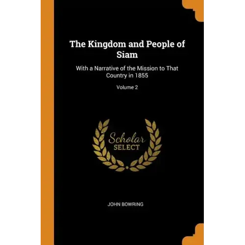 The Kingdom and People of Siam: With a Narrative of the Mission to That Country in 1855; Volume 2
