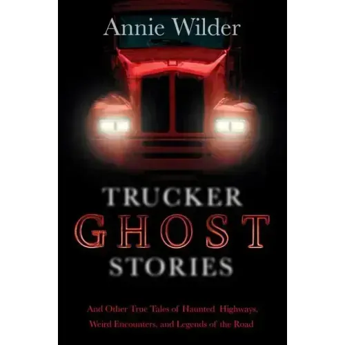 Trucker Ghost Stories: And Other True Tales of Haunted Highways, Weird Encounters, and Legends of the Road