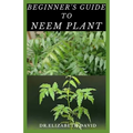 Beginner's Guide to Neem Plant: Everything You Need To Know About Neem Plant: Cultivation, Health Benefits, Extraction, Growing and uses