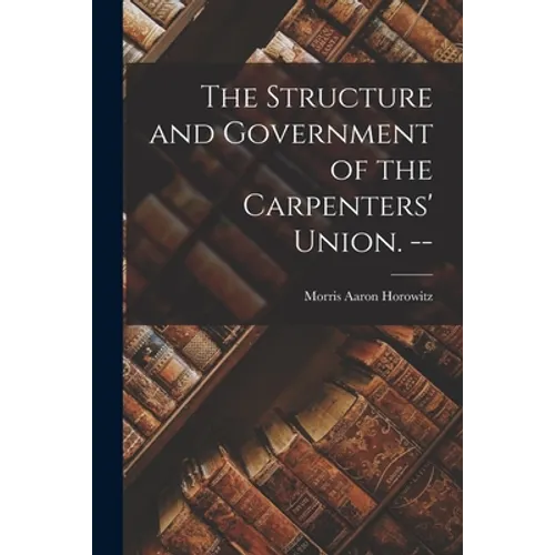 The Structure and Government of the Carpenters' Union. --