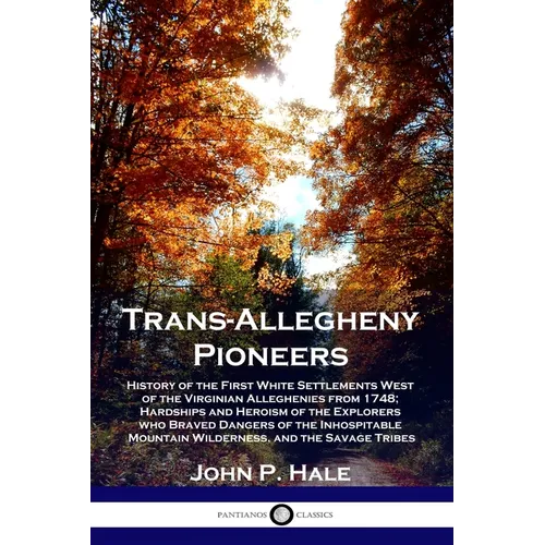 Trans-Allegheny Pioneers: History of the First White Settlements West of the Virginian Alleghenies from 1748; Hardships and Heroism of the Explo