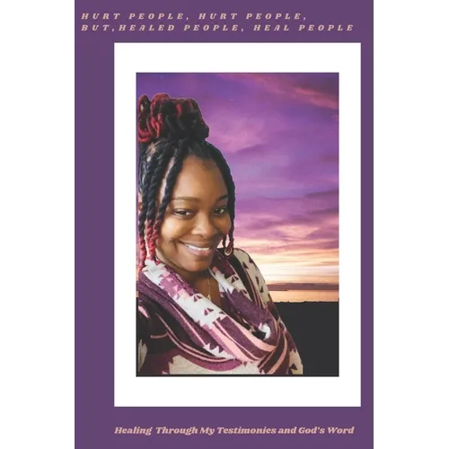 Hurt People, Hurt People, but Healed People, Heal People: Healing Through My Testimonies and God's Word