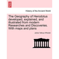 The Geography of Herodotus developed, explained, and illustrated from modern Researches and Discoveries. With maps and plans