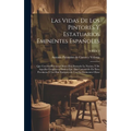 Las Vidas De Los Pintores Y Estatuarios Eminentes Españoles: Que Con Sus Heroycas Obras Han Ilustrado La Nacion, Y De Aquellos Estrangeros Ilustres Qu