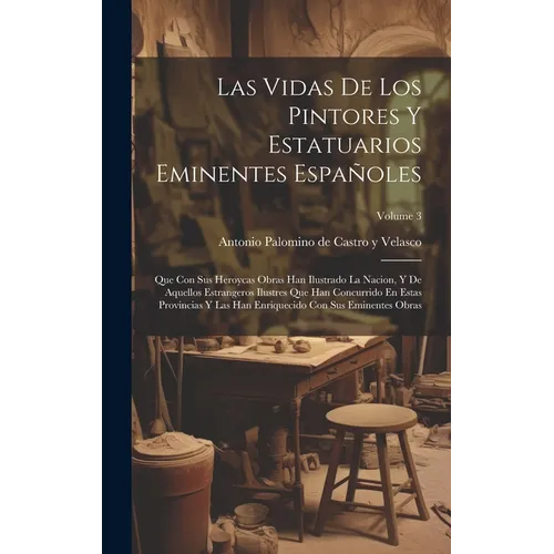 Las Vidas De Los Pintores Y Estatuarios Eminentes Españoles: Que Con Sus Heroycas Obras Han Ilustrado La Nacion, Y De Aquellos Estrangeros Ilustres Qu