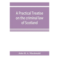 A practical treatise on the criminal law of Scotland