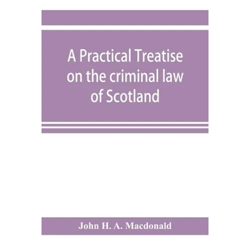 A practical treatise on the criminal law of Scotland