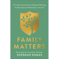 Family Matters: A Transformational Guide to Healing and Restoring the Most Important Relationships in Your Life