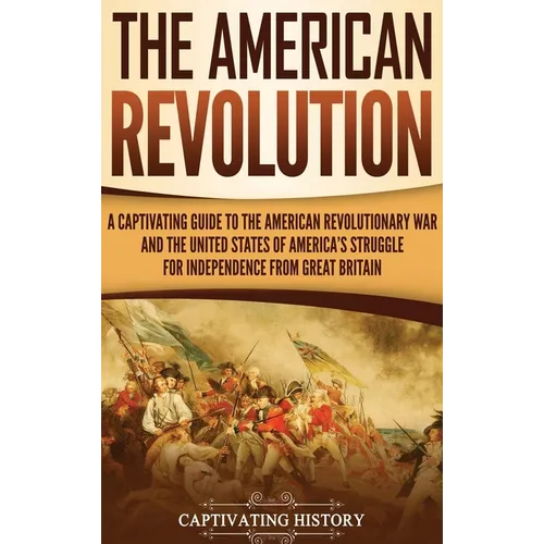 The American Revolution: A Captivating Guide to the American Revolutionary War and the United States of America's Struggle for Independence from Great