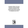 Comparative Politics. Six Lectures Read Before the Royal institution in January and February, 1873. With the Unity of History. the Rede Lecture Read B