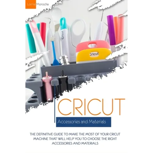 Cricut Accessories and Materials: The definitive guide to making the most of your Cricut machine by using the right accessories and materials