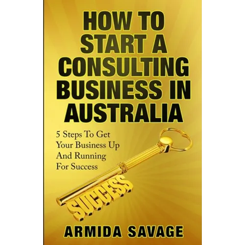 How To Start A Consulting Business In Australia: 5 Steps to Get Your Business Up and Running for Success!