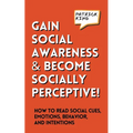Gain Social Awareness and Become Socially Perceptive! How to Read Social Cues, Emotions, Behavior, and Intentions