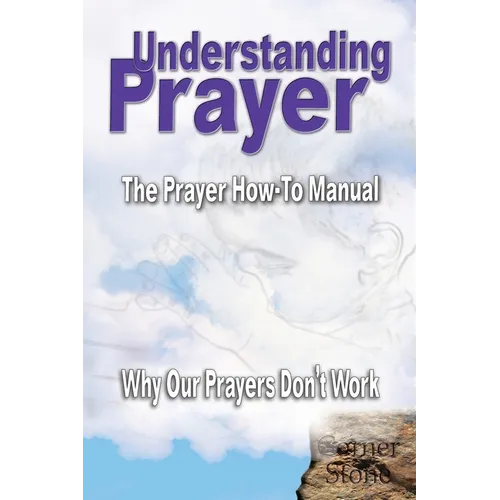 Understanding Prayer: Why Our Prayers Don't Work - The Prayer How-To Manual