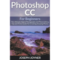 Photoshop CC For Beginners: The Ultimate Digital Photography and Photo Editing Tips and Tricks Guide For Creating Amazing Photos