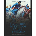 La Guerra de Estados Unidos y México: La historia de la polémica guerra que resultó en la anexión del Suroeste y California por parte de los Estados U