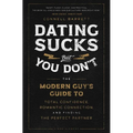 Dating Sucks, But You Don't: The Modern Guy's Guide to Total Confidence, Romantic Connection, and Finding the Right Partner