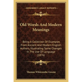 Old Words And Modern Meanings: Being A Collection Of Examples From Ancient And Modern English Authors, Illustrating Some Changes In The Use Of Langua
