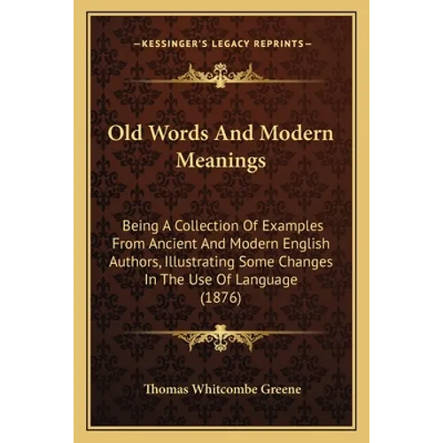 Old Words And Modern Meanings: Being A Collection Of Examples From Ancient And Modern English Authors, Illustrating Some Changes In The Use Of Langua