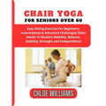 Chair Yoga For Seniors Over 60: Easy Sitting Exercise For Beginners, Intermediate & Advanced Challenged Older Adults To Reclaim Mobility, Balance, Sta