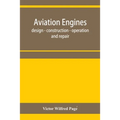 Aviation engines, design - construction - operation and repair; a complete, practical treatise outlining clearly the elements of internal combustion e