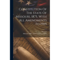 Constitution Of The State Of Missouri, 1875, With All Amendments To 1909