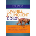 Juvenile Delinquent Dogs: The Complete Guide to Saving Your Sanity and Successfully Living with Your Adolescent Dog