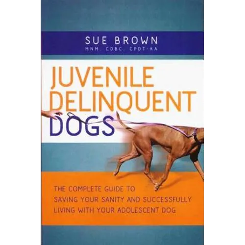 Juvenile Delinquent Dogs: The Complete Guide to Saving Your Sanity and Successfully Living with Your Adolescent Dog