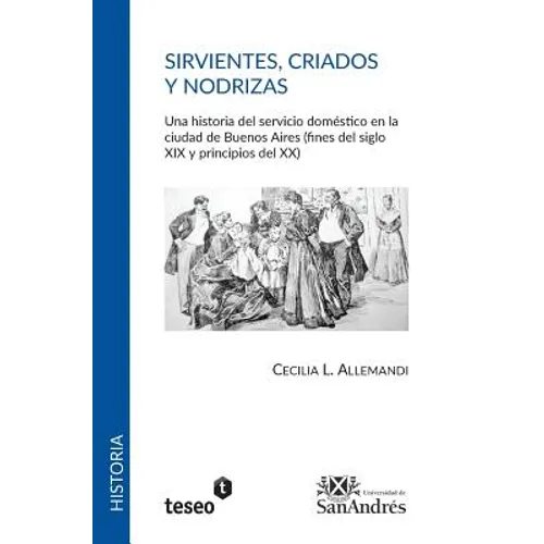 Sirvientes, criados y nodrizas: Una historia del servicio doméstico en la ciudad de Buenos Aires (fines del siglo XIX y principios del XX)