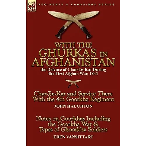 With the Ghurkas in Afghanistan: the Defence of Char-Ee-Kar During the First Afghan War, 1841---Char-Ee-Kar and Service There With the 4th Goorkha Reg
