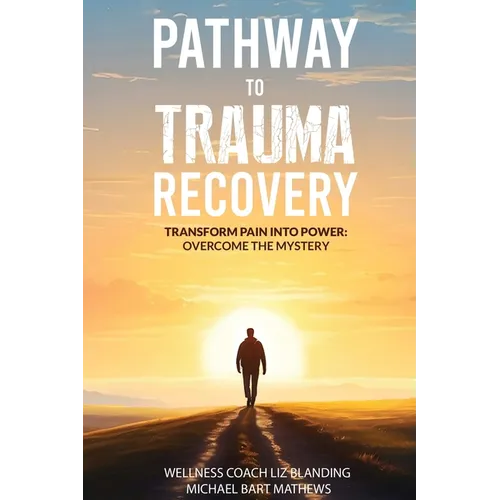 Pathway to Trauma Recovery: Transform Pain Into Power: Overcome the Mystery