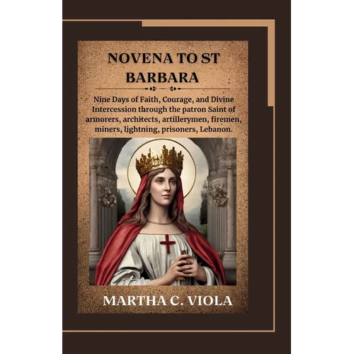 Novena to St. Barbara: Nine Days of Faith, Courage, and Divine Intercession through the patron Saint of armorers, architects, artillerymen, f