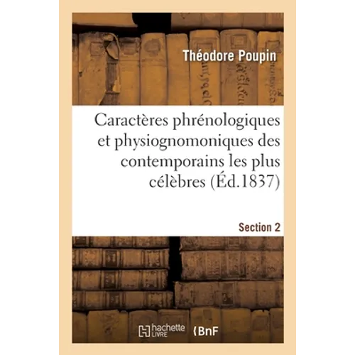 Caractères Phrénologiques Et Physiognomoniques Des Contemporains Les Plus Célèbres. Section 2: Selon Les Systèmes de Gall, Spurzheim, Lavater, Avec De