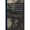 Regimental Losses in the American Civil War, 1861-1865: a Treatise on the Extent and Nature of the Mortuary Losses in the Union Regiments, With Full a