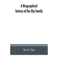 A biographical history of the Eby family, being a history of their movements in Europe during the reformation, and of their early settlement in Americ