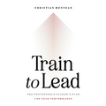 Train to Lead: The Unstoppable Leader's Plan for Peak Performance