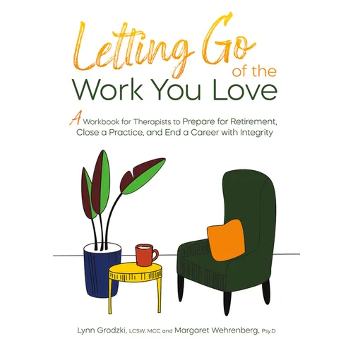 Letting Go of the Work You Love: A Workbook for Therapists to Prepare for Retirement, Close a Practice, and End a Career with Integrity
