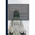 Certain Difficulties Felt By Anglicans In Catholic Teaching Considered: Twelve Lectures Addressed In 1850 To The Party Of The Religious Movement Of 18