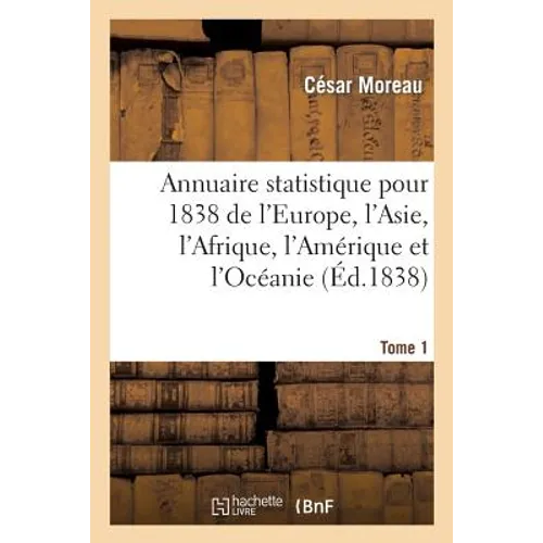 Annuaire Statistique Pour 1838 de l'Europe, l'Asie, l'Afrique, l'Amérique Et l'Océanie Tome 1