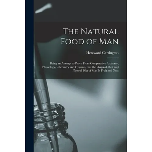 The Natural Food of Man: Being an Attempt to Prove From Comparative Anatomy, Physiology, Chemistry and Hygiene, That the Original, Best and Nat