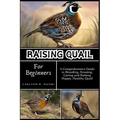 Raising Quail for Beginners: A Comprehensive Guide to Breeding, Housing, Caring and Raising Happy, Healthy Quail