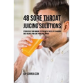 48 Sore Throat Juicing Solutions: Strengthen Your Immune System with These Life Changing Juice Recipes and Cure Your Sore Throat