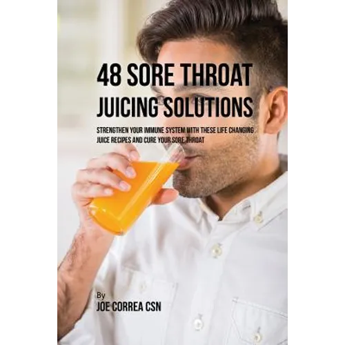 48 Sore Throat Juicing Solutions: Strengthen Your Immune System with These Life Changing Juice Recipes and Cure Your Sore Throat