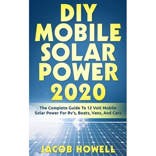 DIY Mobile Solar Power 2020: The Complete Guide To 12 Volt Mobile Solar Power For Rv's, Boats, Vans, And Cars