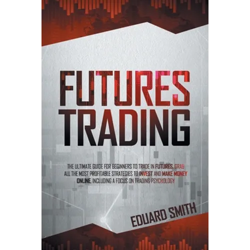 Futures Trading: The Ultimate Guide for Beginners to Trade in Futures. Grab All the Most Profitable Strategies to Invest and Make Money