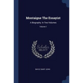 Montaigne The Essayist: A Biography. In Two Volumes; Volume 1